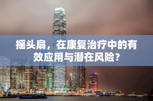 摇头扇，在康复治疗中的有效应用与潜在风险？