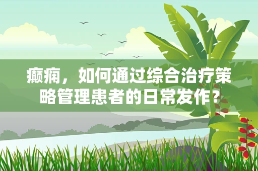 癫痫，如何通过综合治疗策略管理患者的日常发作？