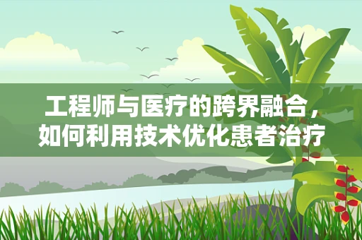 工程师与医疗的跨界融合，如何利用技术优化患者治疗体验？