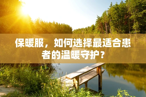 保暖服，如何选择最适合患者的温暖守护？