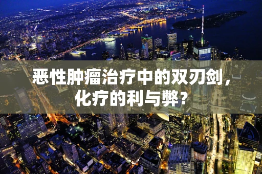 恶性肿瘤治疗中的双刃剑，化疗的利与弊？