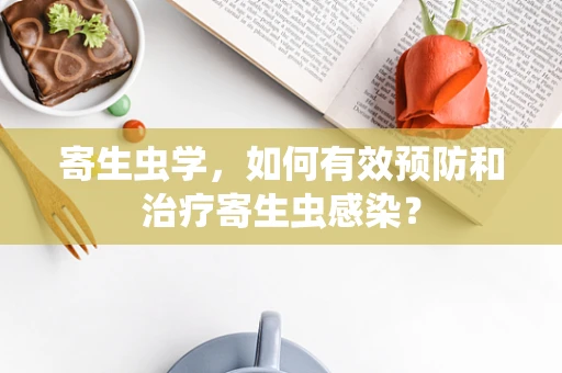 寄生虫学，如何有效预防和治疗寄生虫感染？