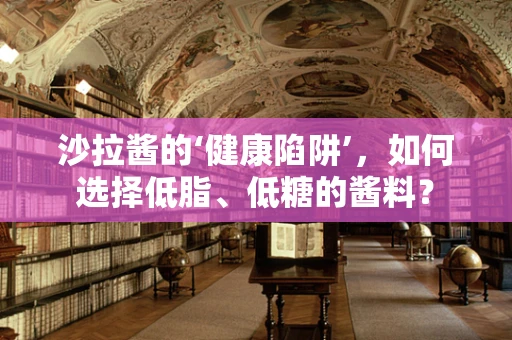 沙拉酱的‘健康陷阱’，如何选择低脂、低糖的酱料？