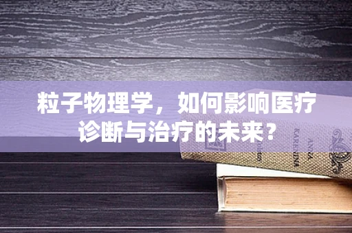 粒子物理学，如何影响医疗诊断与治疗的未来？