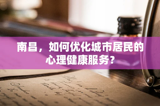 南昌，如何优化城市居民的心理健康服务？