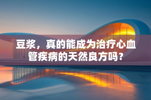 豆浆，真的能成为治疗心血管疾病的天然良方吗？