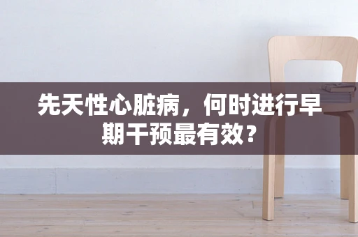 先天性心脏病，何时进行早期干预最有效？
