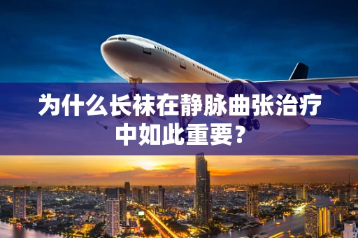 为什么长袜在静脉曲张治疗中如此重要？