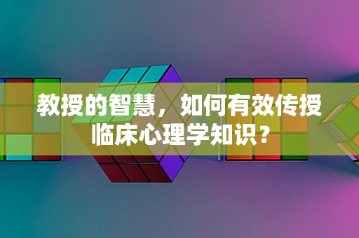 教授的智慧，如何有效传授临床心理学知识？