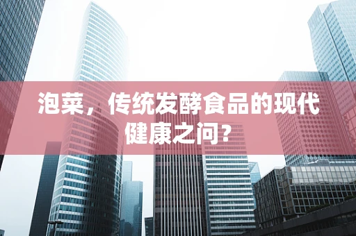 泡菜，传统发酵食品的现代健康之问？