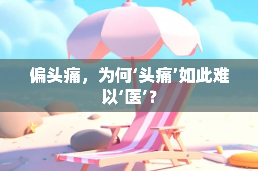 偏头痛，为何‘头痛’如此难以‘医’？