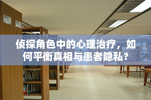 侦探角色中的心理治疗，如何平衡真相与患者隐私？