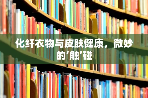 化纤衣物与皮肤健康，微妙的‘触’碰