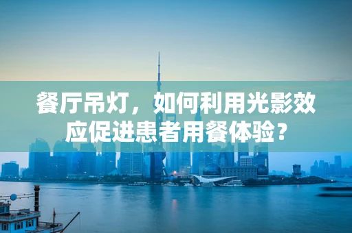 餐厅吊灯，如何利用光影效应促进患者用餐体验？