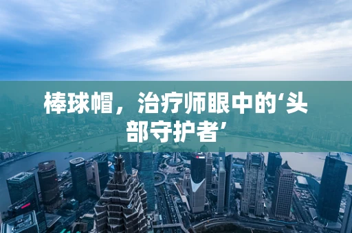 棒球帽，治疗师眼中的‘头部守护者’