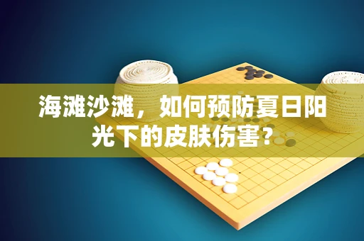 海滩沙滩，如何预防夏日阳光下的皮肤伤害？