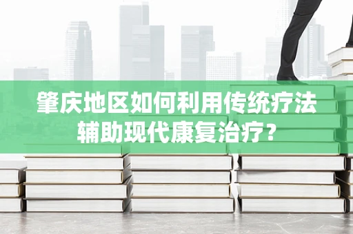 肇庆地区如何利用传统疗法辅助现代康复治疗？