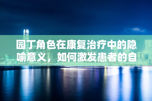 园丁角色在康复治疗中的隐喻意义，如何激发患者的自我成长力？
