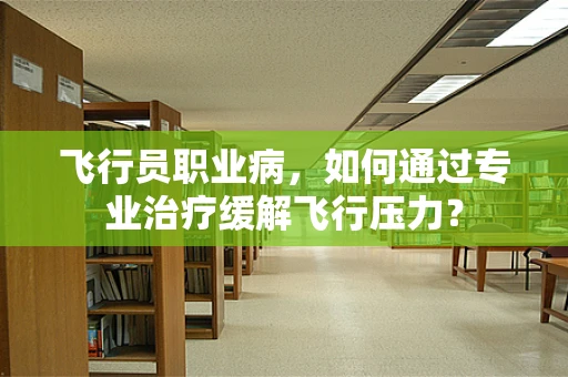 飞行员职业病，如何通过专业治疗缓解飞行压力？