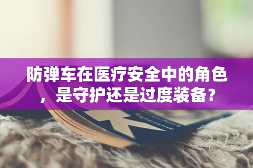 防弹车在医疗安全中的角色，是守护还是过度装备？