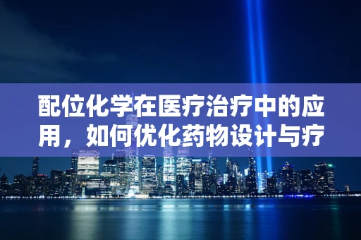 配位化学在医疗治疗中的应用，如何优化药物设计与疗效？