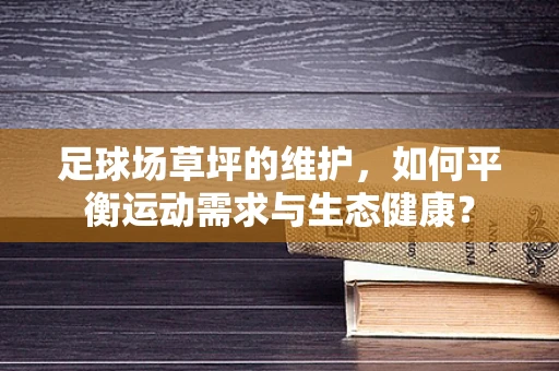足球场草坪的维护，如何平衡运动需求与生态健康？