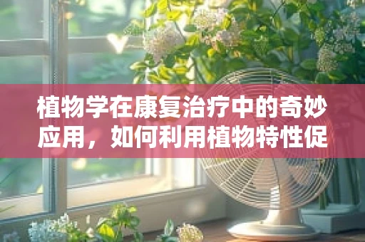 植物学在康复治疗中的奇妙应用，如何利用植物特性促进患者恢复？
