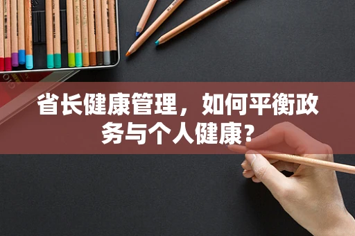 省长健康管理，如何平衡政务与个人健康？