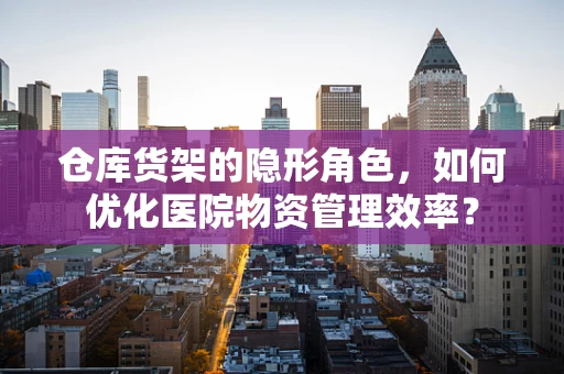 仓库货架的隐形角色，如何优化医院物资管理效率？