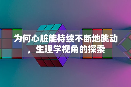 为何心脏能持续不断地跳动，生理学视角的探索