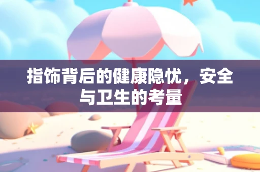指饰背后的健康隐忧，安全与卫生的考量