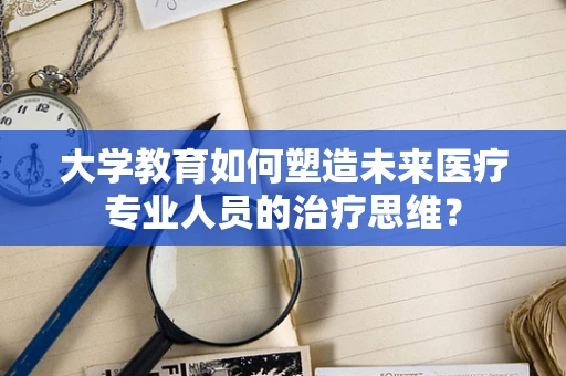 大学教育如何塑造未来医疗专业人员的治疗思维？