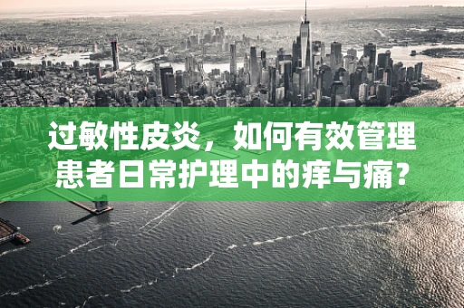 过敏性皮炎，如何有效管理患者日常护理中的痒与痛？