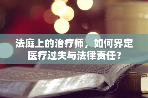 法庭上的治疗师，如何界定医疗过失与法律责任？