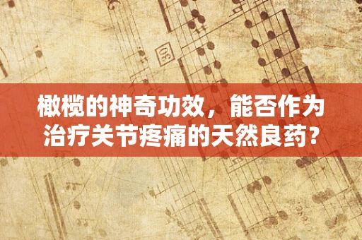 橄榄的神奇功效，能否作为治疗关节疼痛的天然良药？
