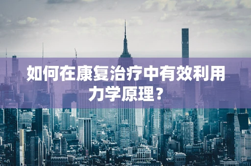如何在康复治疗中有效利用力学原理？