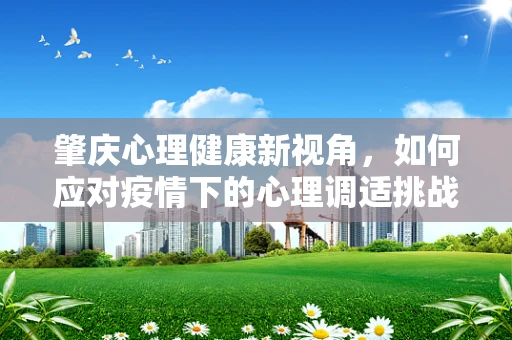 肇庆心理健康新视角，如何应对疫情下的心理调适挑战？
