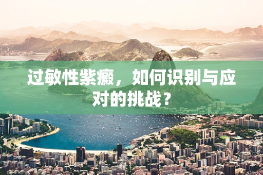 过敏性紫癜，如何识别与应对的挑战？