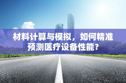 材料计算与模拟，如何精准预测医疗设备性能？