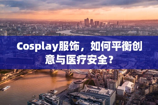 Cosplay服饰，如何平衡创意与医疗安全？