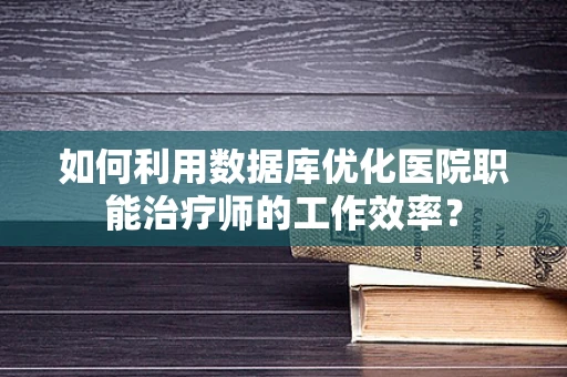 如何利用数据库优化医院职能治疗师的工作效率？