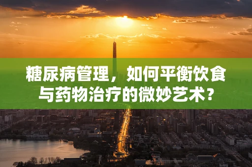 糖尿病管理，如何平衡饮食与药物治疗的微妙艺术？