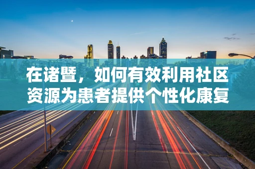 在诸暨，如何有效利用社区资源为患者提供个性化康复服务？