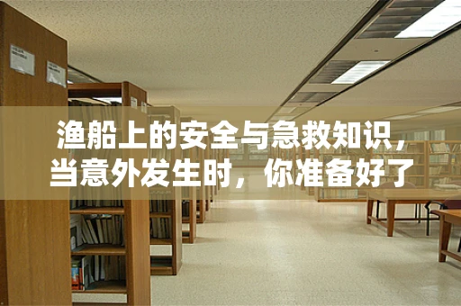 渔船上的安全与急救知识，当意外发生时，你准备好了吗？