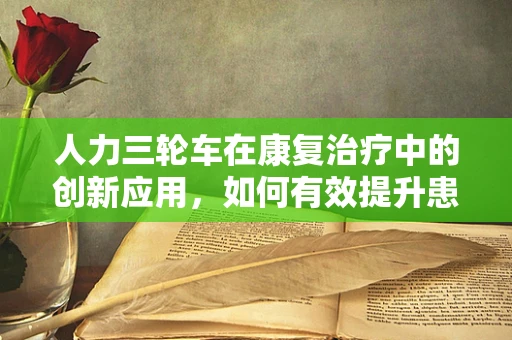 人力三轮车在康复治疗中的创新应用，如何有效提升患者移动能力？
