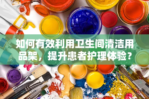如何有效利用卫生间清洁用品架，提升患者护理体验？