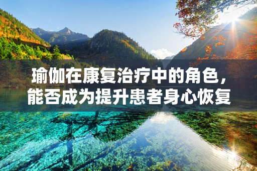 瑜伽在康复治疗中的角色，能否成为提升患者身心恢复的‘秘密武器’？