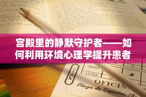 宫殿里的静默守护者——如何利用环境心理学提升患者康复体验？