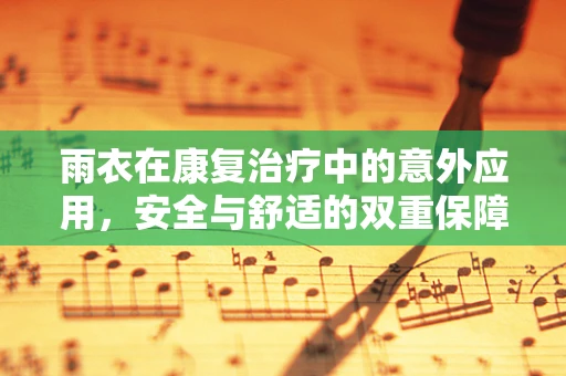 雨衣在康复治疗中的意外应用，安全与舒适的双重保障？
