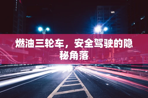 燃油三轮车，安全驾驶的隐秘角落